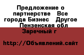Предложение о партнерстве - Все города Бизнес » Другое   . Пензенская обл.,Заречный г.